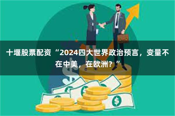 十堰股票配资 “2024四大世界政治预言，变量不在中美，在欧洲？”