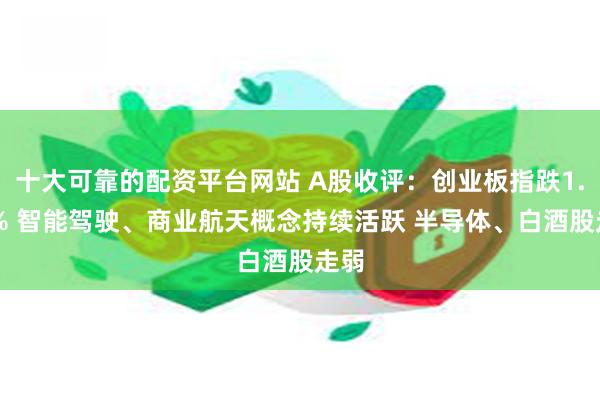 十大可靠的配资平台网站 A股收评：创业板指跌1.44% 智能驾驶、商业航天概念持续活跃 半导体、白酒股走弱