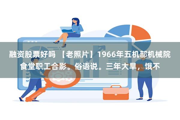 融资股票好吗 【老照片】1966年五机部机械院食堂职工合影。俗语说。三年大旱，饿不