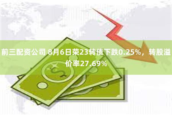 前三配资公司 8月6日荣23转债下跌0.25%，转股溢价率27.69%