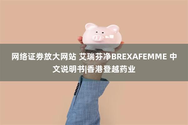 网络证劵放大网站 艾瑞芬净BREXAFEMME 中文说明书|香港登越药业