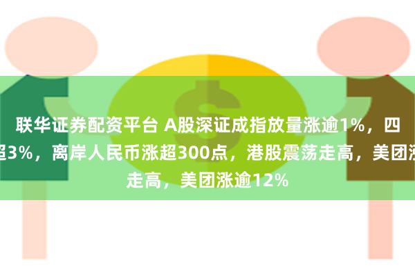 联华证券配资平台 A股深证成指放量涨逾1%，四大行跌超3%，离岸人民币涨超300点，港股震荡走高，美团涨逾12%