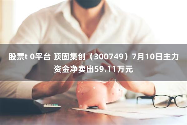 股票t 0平台 顶固集创（300749）7月10日主力资金净卖出59.11万元