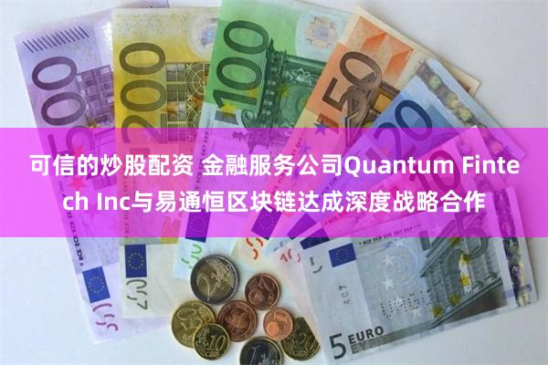 可信的炒股配资 金融服务公司Quantum Fintech Inc与易通恒区块链达成深度战略合作