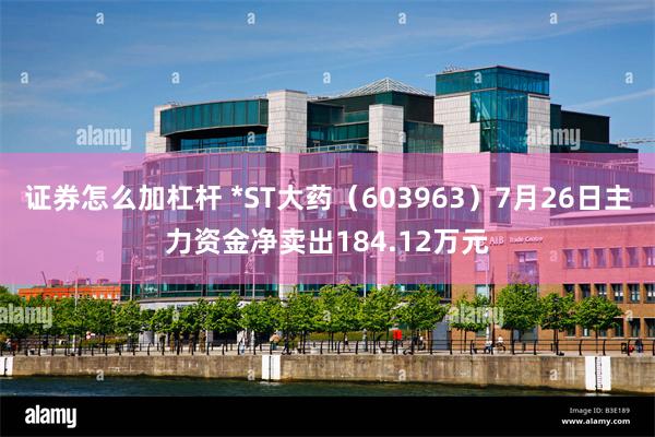 证券怎么加杠杆 *ST大药（603963）7月26日主力资金净卖出184.12万元