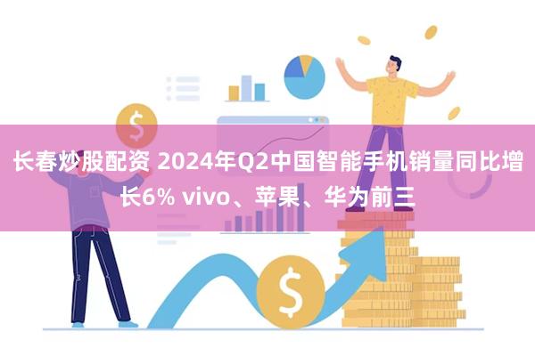 长春炒股配资 2024年Q2中国智能手机销量同比增长6% vivo、苹果、华为前三