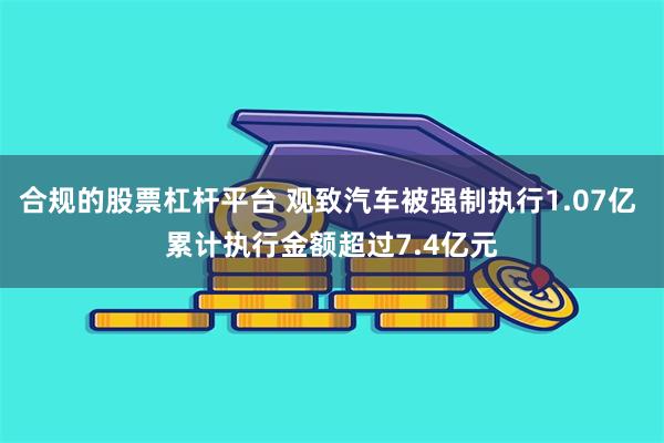 合规的股票杠杆平台 观致汽车被强制执行1.07亿 累计执行金额超过7.4亿元