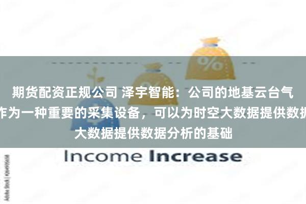 期货配资正规公司 泽宇智能：公司的地基云台气象监测装置作为一种重要的采集设备，可以为时空大数据提供数据分析的基础