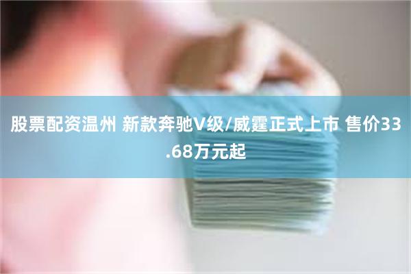 股票配资温州 新款奔驰V级/威霆正式上市 售价33.68万元起