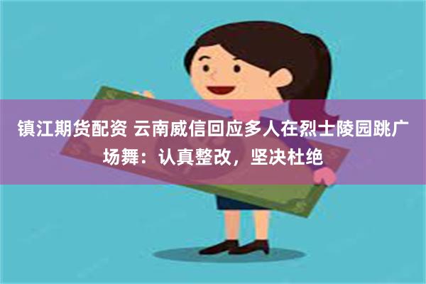 镇江期货配资 云南威信回应多人在烈士陵园跳广场舞：认真整改，坚决杜绝