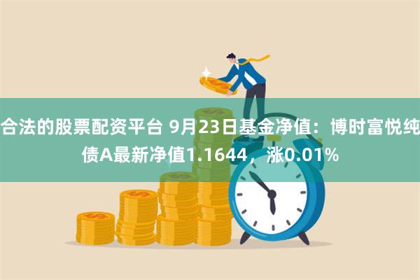 合法的股票配资平台 9月23日基金净值：博时富悦纯债A最新净值1.1644，涨0.01%