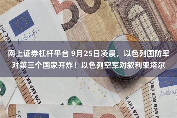 网上证劵杠杆平台 9月25日凌晨，以色列国防军对第三个国家开炸！以色列空军对叙利亚塔尔