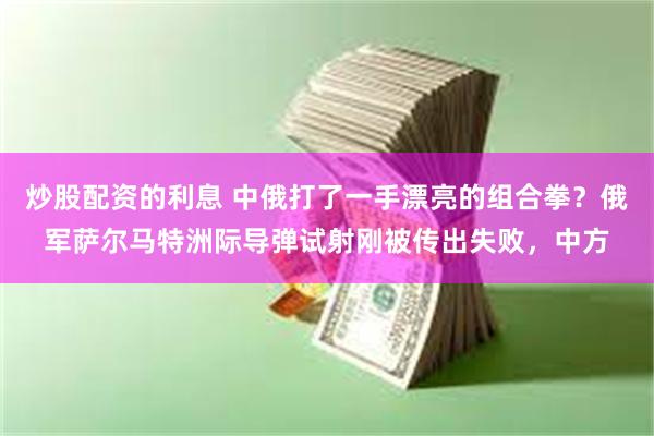 炒股配资的利息 中俄打了一手漂亮的组合拳？俄军萨尔马特洲际导弹试射刚被传出失败，中方