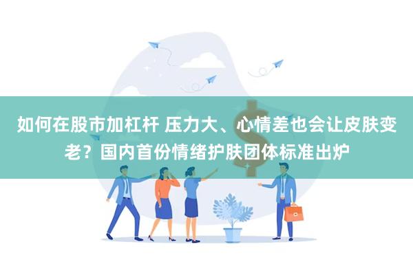 如何在股市加杠杆 压力大、心情差也会让皮肤变老？国内首份情绪护肤团体标准出炉