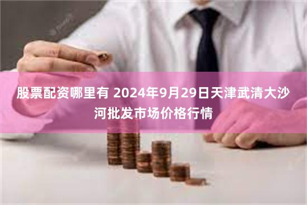 股票配资哪里有 2024年9月29日天津武清大沙河批发市场价格行情