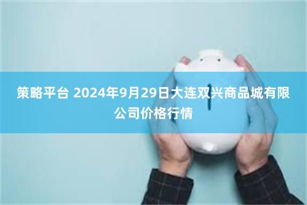 策略平台 2024年9月29日大连双兴商品城有限公司价格行情