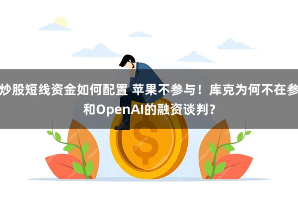 炒股短线资金如何配置 苹果不参与！库克为何不在参和OpenAI的融资谈判？