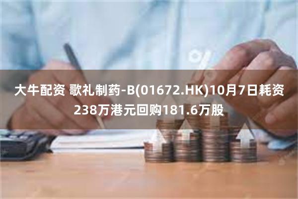 大牛配资 歌礼制药-B(01672.HK)10月7日耗资238万港元回购181.6万股