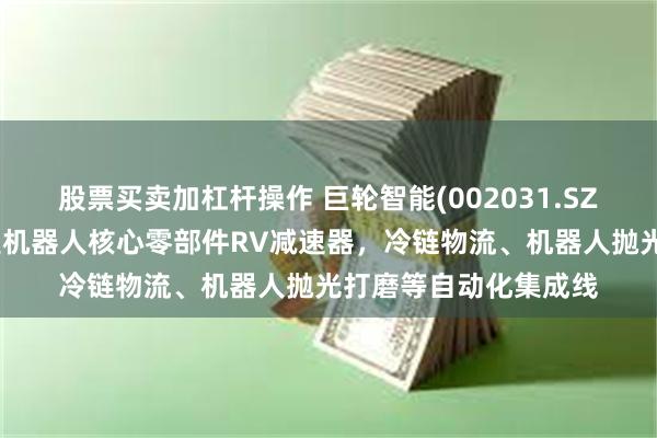 股票买卖加杠杆操作 巨轮智能(002031.SZ)：机器人产品主要是机器人核心零部件RV减速器，冷链物流、机器人抛光打磨等自动化集成线