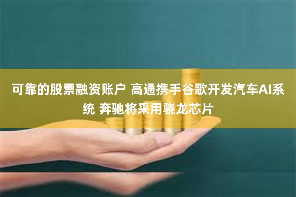 可靠的股票融资账户 高通携手谷歌开发汽车AI系统 奔驰将采用骁龙芯片