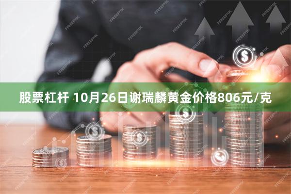 股票杠杆 10月26日谢瑞麟黄金价格806元/克