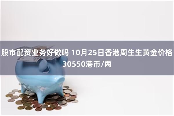 股市配资业务好做吗 10月25日香港周生生黄金价格30550港币/两