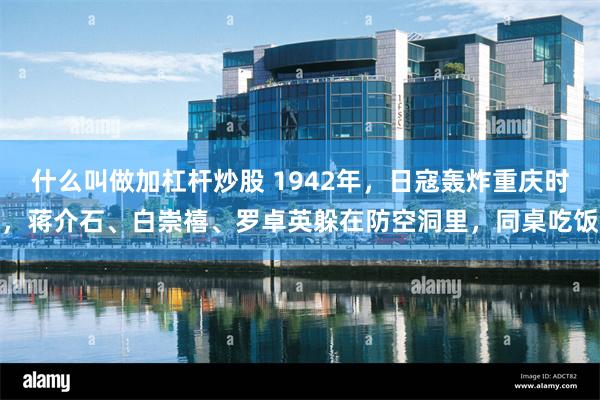 什么叫做加杠杆炒股 1942年，日寇轰炸重庆时，蒋介石、白崇禧、罗卓英躲在防空洞里，同桌吃饭