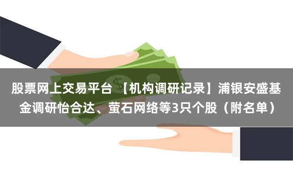 股票网上交易平台 【机构调研记录】浦银安盛基金调研怡合达、萤石网络等3只个股（附名单）