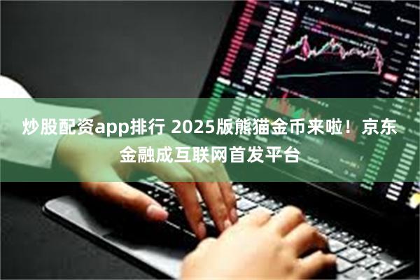 炒股配资app排行 2025版熊猫金币来啦！京东金融成互联网首发平台