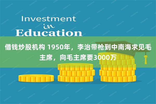 借钱炒股机构 1950年，李治带枪到中南海求见毛主席，向毛主席要3000万