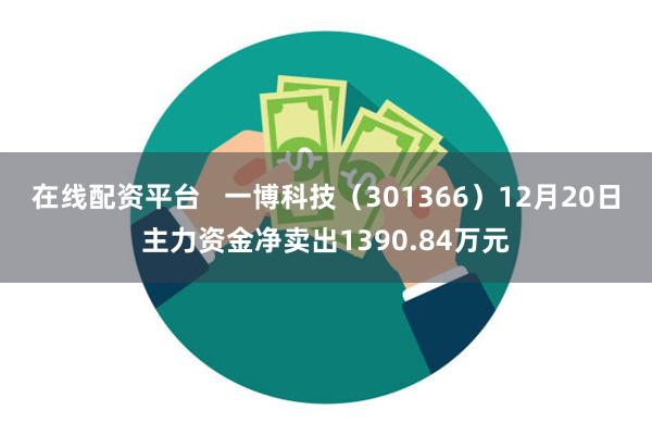 在线配资平台   一博科技（301366）12月20日主力资金净卖出1390.84万元