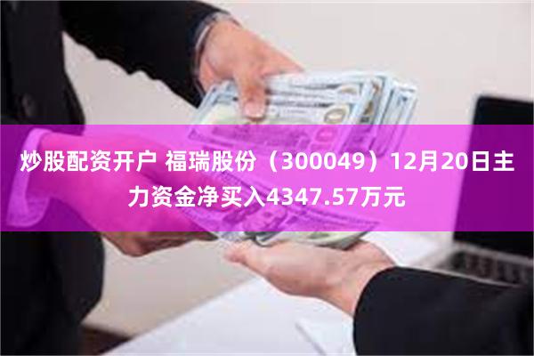 炒股配资开户 福瑞股份（300049）12月20日主力资金净买入4347.57万元