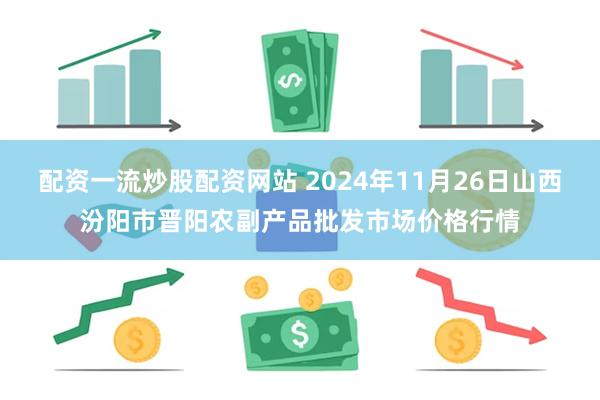 配资一流炒股配资网站 2024年11月26日山西汾阳市晋阳农副产品批发市场价格行情