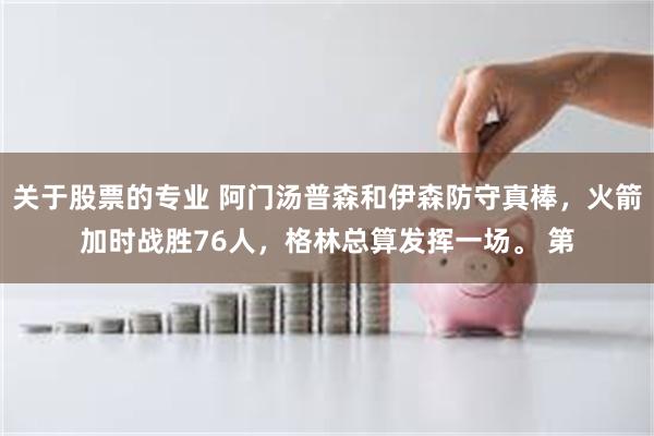 关于股票的专业 阿门汤普森和伊森防守真棒，火箭加时战胜76人，格林总算发挥一场。 第