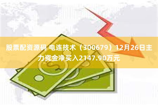 股票配资源码 电连技术（300679）12月26日主力资金净买入2147.90万元