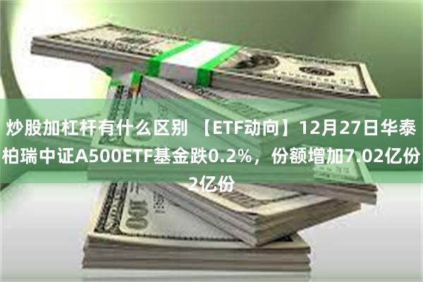 炒股加杠杆有什么区别 【ETF动向】12月27日华泰柏瑞中证A500ETF基金跌0.2%，份额增加7.02亿份