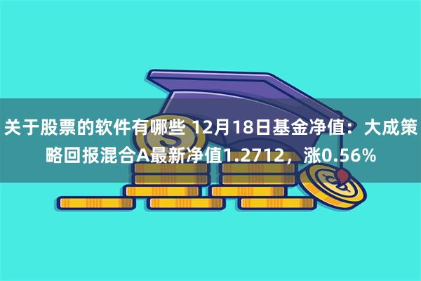 关于股票的软件有哪些 12月18日基金净值：大成策略回报混合A最新净值1.2712，涨0.56%