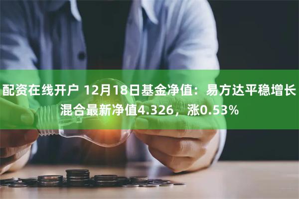 配资在线开户 12月18日基金净值：易方达平稳增长混合最新净值4.326，涨0.53%