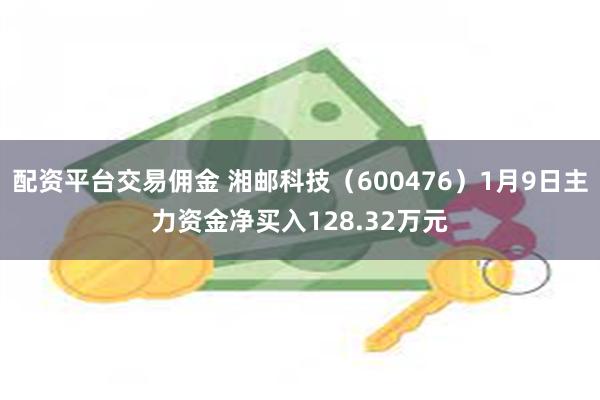 配资平台交易佣金 湘邮科技（600476）1月9日主力资金净买入128.32万元