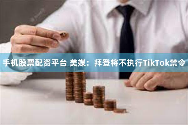 手机股票配资平台 美媒：拜登将不执行TikTok禁令