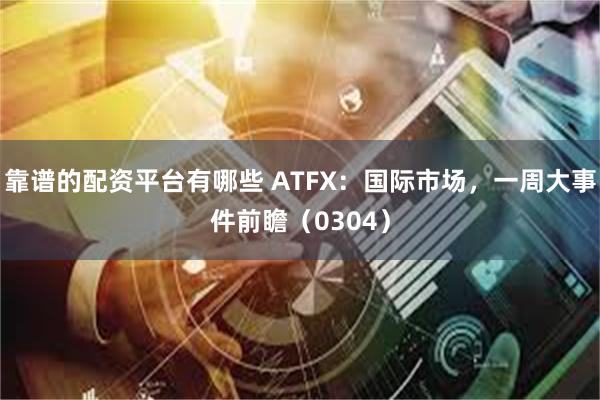 靠谱的配资平台有哪些 ATFX：国际市场，一周大事件前瞻（0304）