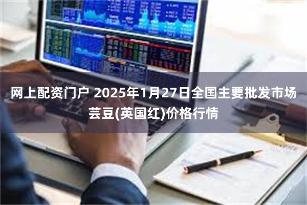 网上配资门户 2025年1月27日全国主要批发市场芸豆(英国红)价格行情