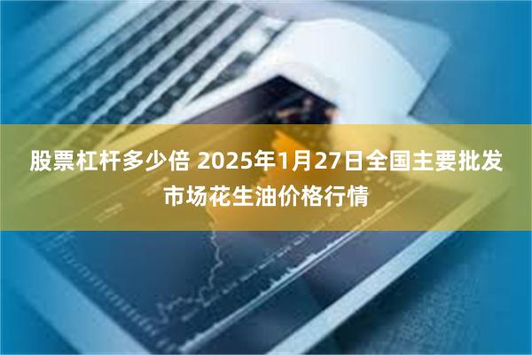 股票杠杆多少倍 2025年1月27日全国主要批发市场花生油价格行情