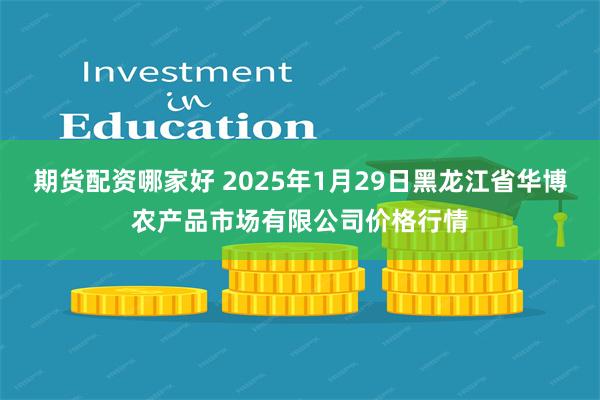 期货配资哪家好 2025年1月29日黑龙江省华博农产品市场有限公司价格行情