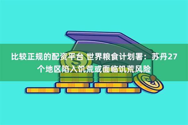 比较正规的配资平台 世界粮食计划署：苏丹27个地区陷入饥荒或面临饥荒风险