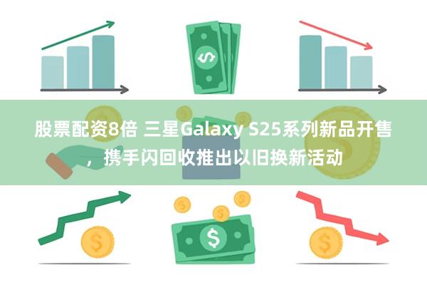 股票配资8倍 三星Galaxy S25系列新品开售，携手闪回收推出以旧换新活动