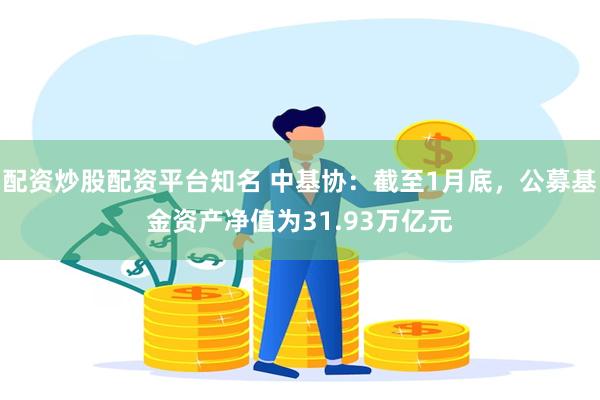 配资炒股配资平台知名 中基协：截至1月底，公募基金资产净值为31.93万亿元