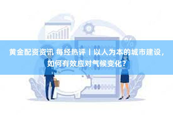 黄金配资资讯 每经热评丨以人为本的城市建设，如何有效应对气候变化？