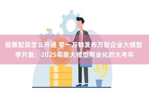 股票配资怎么开通 零一万物发布万智企业大模型 李开复：2025年是大模型商业化的大考年