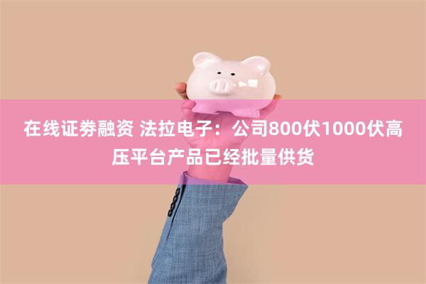 在线证劵融资 法拉电子：公司800伏1000伏高压平台产品已经批量供货